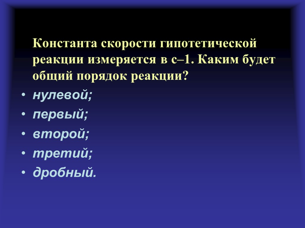 Константа скорости гипотетической реакции измеряется в с–1. Каким будет общий порядок реакции? нулевой; первый;